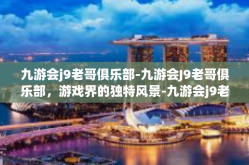 九游会j9老哥俱乐部-九游会J9老哥俱乐部，游戏界的独特风景-九游会j9老哥俱乐部