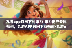 九游app官网下载华为-华为用户专属福利，九游APP官网下载指南-九游app官网下载华为