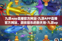 九游app直播官方网站-九游APP直播官方网站，游戏娱乐的新天地-九游app直播官方网站