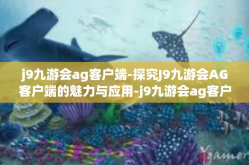 j9九游会ag客户端-探究J9九游会AG客户端的魅力与应用-j9九游会ag客户端