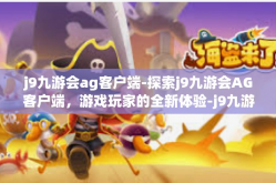 j9九游会ag客户端-探索j9九游会AG客户端，游戏玩家的全新体验-j9九游会ag客户端