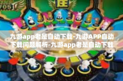 九游app老是自动下载-九游APP自动下载问题解析-九游app老是自动下载