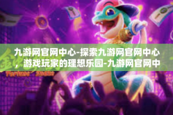 九游网官网中心-探索九游网官网中心，游戏玩家的理想乐园-九游网官网中心