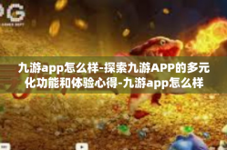 九游app怎么样-探索九游APP的多元化功能和体验心得-九游app怎么样