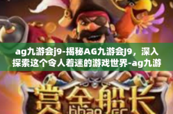 ag九游会j9-揭秘AG九游会J9，深入探索这个令人着迷的游戏世界-ag九游会j9