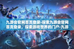 九游会官网首页登录-探索九游会官网首页登录，探索游戏世界的门户-九游会官网首页登录