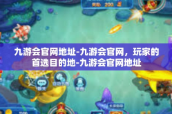 九游会官网地址-九游会官网，玩家的首选目的地-九游会官网地址