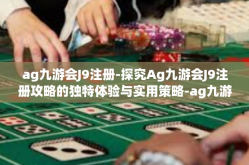 ag九游会J9注册-探究Ag九游会J9注册攻略的独特体验与实用策略-ag九游会J9注册