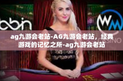 ag九游会老站-AG九游会老站，经典游戏的记忆之所-ag九游会老站
