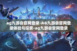 ag九游会官网登录-AG九游会官网登录体验与探索-ag九游会官网登录