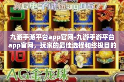 九游手游平台app官网-九游手游平台app官网，玩家的最佳选择和终极目的地-九游手游平台app官网