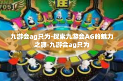 九游会ag只为-探索九游会AG的魅力之源-九游会ag只为