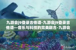 九游会j9登录吉他谱-九游会J9登录吉他谱—音乐与科技的完美融合-九游会j9登录吉他谱