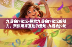 九游会j9论坛-探索九游会J9论坛的魅力，聚焦玩家互动的圣地-九游会j9论坛