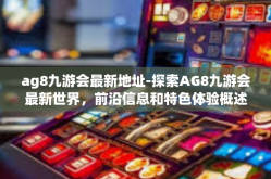ag8九游会最新地址-探索AG8九游会最新世界，前沿信息和特色体验概述-ag8九游会最新地址