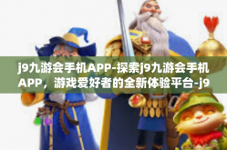 j9九游会手机APP-探索j9九游会手机APP，游戏爱好者的全新体验平台-j9九游会手机APP