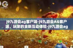 j9九游会ag客户端-j9九游会AG客户端，玩家的全新互动体验-j9九游会ag客户端