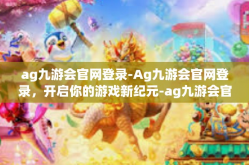 ag九游会官网登录-Ag九游会官网登录，开启你的游戏新纪元-ag九游会官网登录