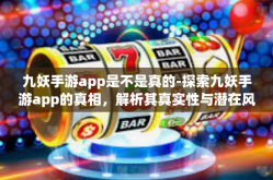 九妖手游app是不是真的-探索九妖手游app的真相，解析其真实性与潜在风险-九妖手游app是不是真的