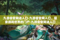 九游会官网进入口-九游会官网入口，探索游戏世界的门户-九游会官网进入口