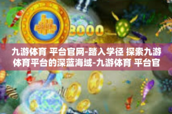 九游体育 平台官网-踏入学径 探索九游体育平台的深蓝海域-九游体育 平台官网