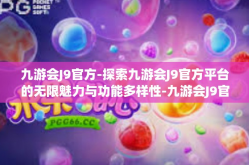 九游会J9官方-探索九游会J9官方平台的无限魅力与功能多样性-九游会J9官方