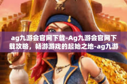 ag九游会官网下载-Ag九游会官网下载攻略，畅游游戏的起始之地-ag九游会官网下载