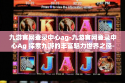 九游官网登录中心ag-九游官网登录中心Ag 探索九游的丰富魅力世界之径-九游官网登录中心ag