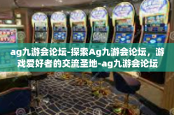 ag九游会论坛-探索Ag九游会论坛，游戏爱好者的交流圣地-ag九游会论坛