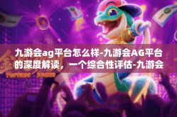 九游会ag平台怎么样-九游会AG平台的深度解读，一个综合性评估-九游会ag平台怎么样