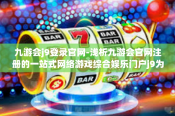 九游会j9登录官网-浅析九游会官网注册的一站式网络游戏综合娱乐门户j9为基石特色数字化娱乐平台之奥秘体验全解析-九游会j9登录官网