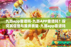 九游app靠谱吗-九游APP靠谱吗？探究其信誉与服务质量-九游app靠谱吗