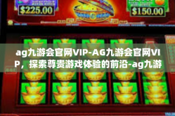 ag九游会官网VIP-AG九游会官网VIP，探索尊贵游戏体验的前沿-ag九游会官网VIP