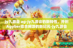 jy九游会 ag-Jy九游会的新特性，开创Agyber结合网游的新纪元-jy九游会 ag