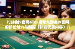 九游会j9官网a g-揭秘九游会J9官网的缤纷魅力与新探（补发优质内容）九游会j9官网a g