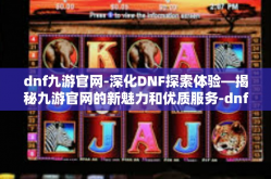 dnf九游官网-深化DNF探索体验—揭秘九游官网的新魅力和优质服务-dnf九游官网