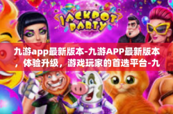 九游app最新版本-九游APP最新版本，体验升级，游戏玩家的首选平台-九游app最新版本