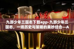 九游少年三国志下载app-九游少年三国志，一场历史与策略的美妙结合—APP下载攻略-九游少年三国志下载app
