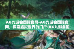 AG九游会国际官网-AG九游会国际官网，探索虚拟世界的门户-AG九游会国际官网