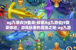 ag九游会j9登录-探索Ag九游会J9登录体验，游戏玩家的首选之地-ag九游会j9登录