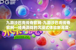 九游沙巴克传奇官网-九游沙巴克传奇官网—经典游戏的沉浸式体验新高度-九游沙巴克传奇官网