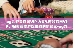 ag九游会官网VIP-AG九游会官网VIP，探索尊贵游戏体验的新纪元-ag九游会官网VIP
