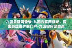 九游会官网登录-九游会官网登录，探索游戏世界的门户-九游会官网登录