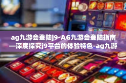 ag九游会登陆j9-AG九游会登陆指南—深度探究j9平台的体验特色-ag九游会登陆j9