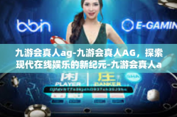 九游会真人ag-九游会真人AG，探索现代在线娱乐的新纪元-九游会真人ag