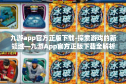 九游app官方正版下载-探索游戏的新领域—九游App官方正版下载全解析-九游app官方正版下载