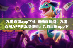 九游直播app下载-跃动直播间，九游直播APP的沉浸体验』九游直播app下载