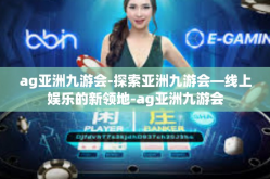 ag亚洲九游会-探索亚洲九游会—线上娱乐的新领地-ag亚洲九游会