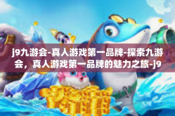 j9九游会-真人游戏第一品牌-探索九游会，真人游戏第一品牌的魅力之旅-j9九游会-真人游戏第一品牌
