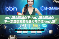 ag九游会网址永不-Ag九游会网址永不—深度探索游戏魅力与价值-ag九游会网址永不